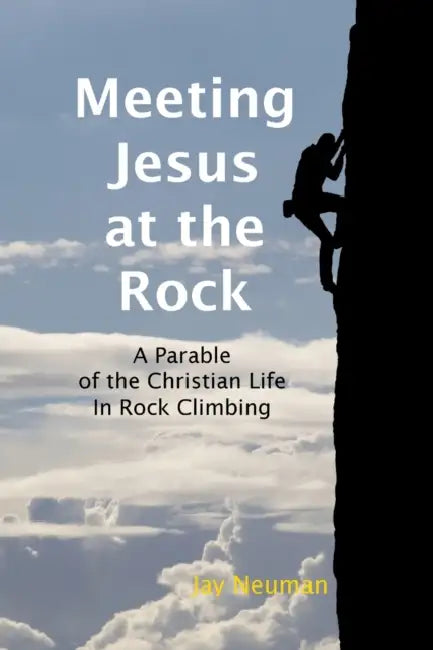 Meeting Jesus at the Rock: A Parable of the Christian Life in Rock Climbing by Jay Neuman