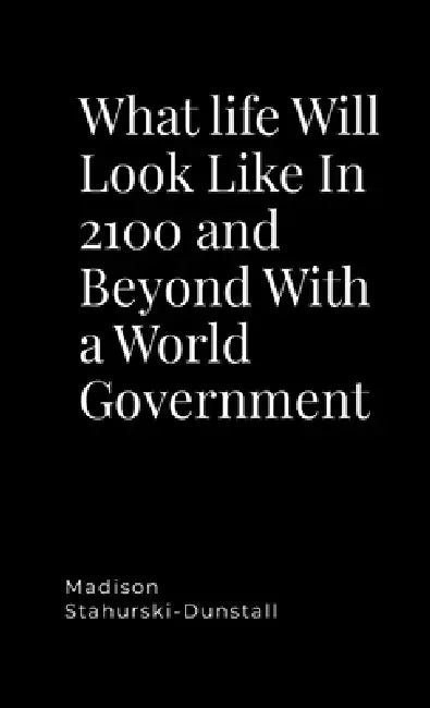 What life Will Look Like In 2100 and Beyond With a World Government by Madison Stahurski-Dunstall