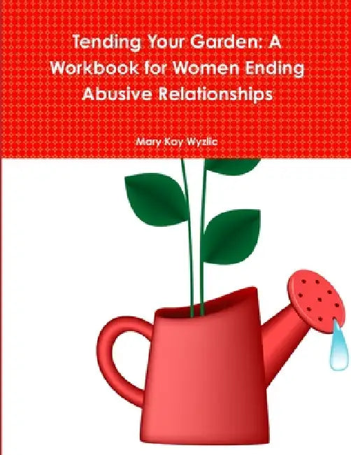 Tending Your Garden: A Workbook for Women Ending Abusive Relationships by Mary Kay Wyzlic
