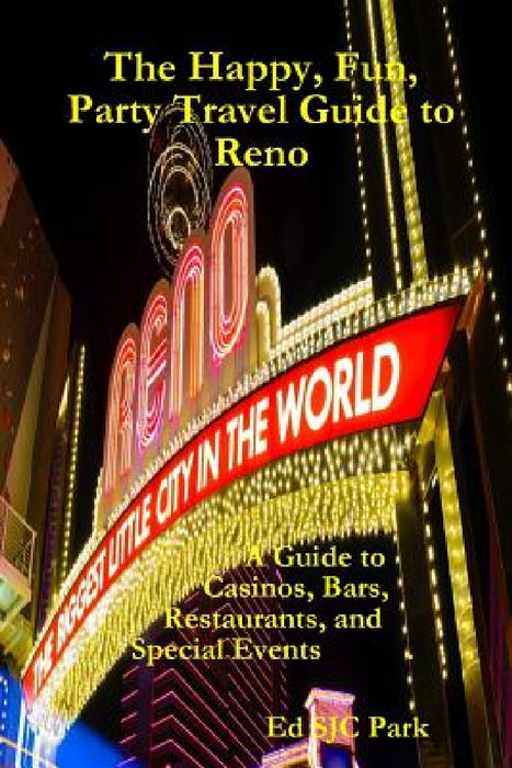 The Happy, Fun, Party Travel Guide to Reno: A Guide to Casinos, Bars, Restaurants, and Special Events in Reno and Sparks by Ed Sjc Park