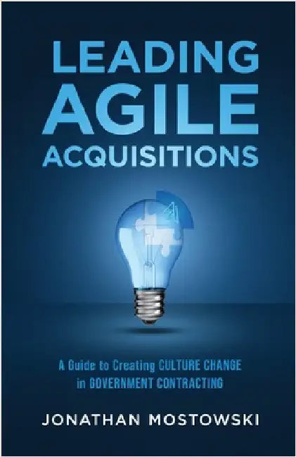 Leading Agile Acquisitions: A Guide to Creating Culture Change in Government Contracting by Mostowski, Jonathan