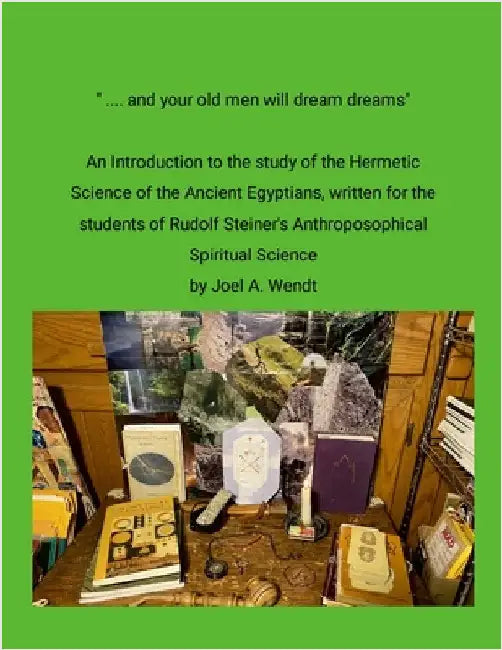" ... and our old men will dream dreams": Ancient Egyptian Hermetic Science's {Magical} Alchemical Marriage with Rudolf Steiner's Spiritual Science by Wendt, Joel