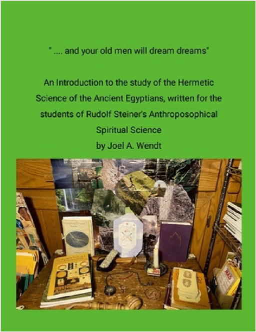 " ... and our old men will dream dreams": Ancient Egyptian Hermetic Science's {Magical} Alchemical Marriage with Rudolf Steiner's Spiritual Science by Joel Wendt