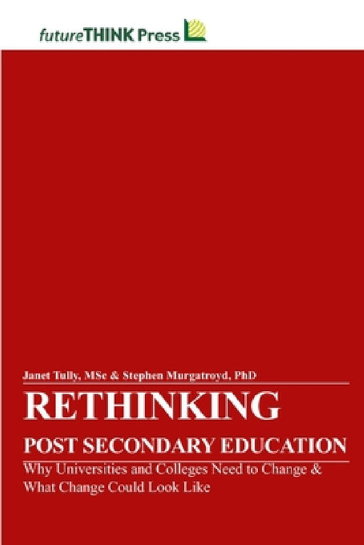 Rethinking Post-Secondary Education - Why Universities and Colleges Need to Change & What Change Could Look Like by Msc Janet Tully, Stephen Murgatroyd
