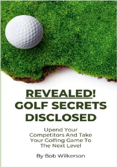 Revealed! Golf Secrets Disclosed: Upend Your Competitors And Take Your Golfing Game To The Next Level by Wilkerson, Bob
