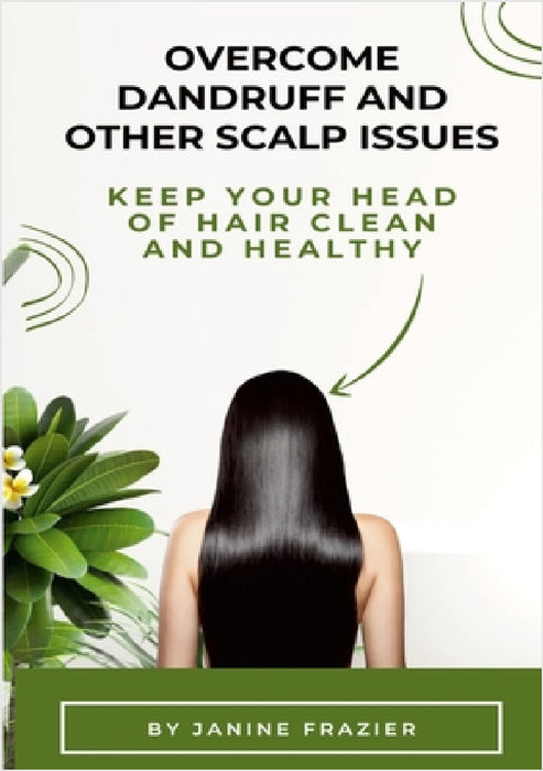 Overcome Dandruff And Other Scalp Issues: Keep Your Head Of Hair Clean And Healthy by Janine Frazier