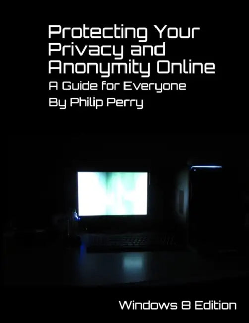 Protecting Your Privacy and Anonymity Online: A Guide For Everyone (Windows 8 Edition) by Philip Perry
