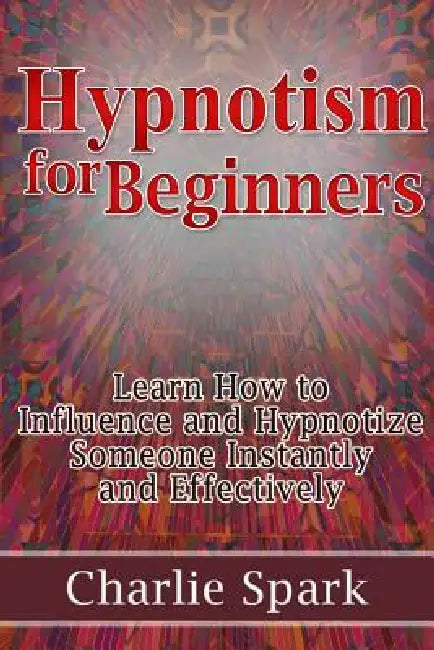 Hypnotism for Beginners: Learn How to Influence and Hypnotize Someone Instantly and Effectively by Charlie Spark