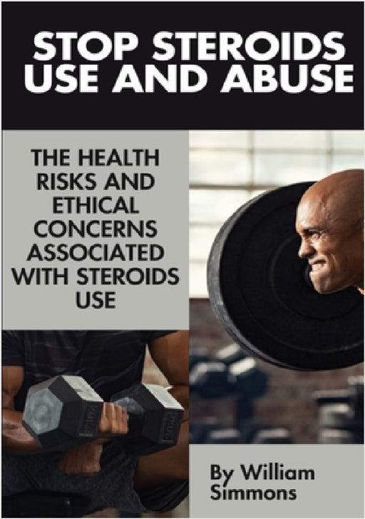 Stop Steroids Use And Abuse: The Health Risks And Ethical Concerns Associated With Steroids Use by William Simmons