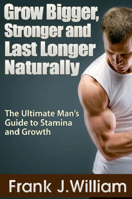 Grow Bigger, Stronger and Last Longer Naturally: The Ultimate Man's Guide to Stamina and Growth by Frank J. William