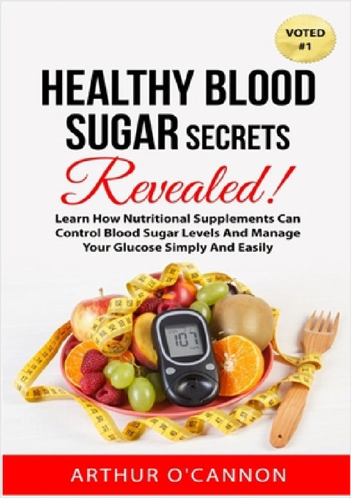 Healthy Blood Sugar Secrets Revealed: Learn How Nutritional Supplements Can Control Blood Sugar Levels And Manage Your Glucose Simply And Easily by Arthur O'Cannon