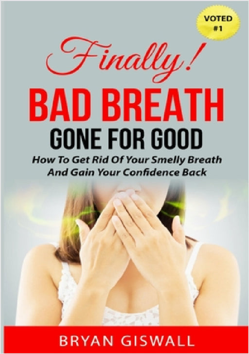 Bad Breath Gone For Good: How To Get Rid Of Your Smelly Breath And Gain Your Confidence Back by Bryan Giswall