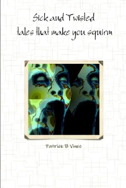 Sick and Twisted tales that make you squirm by Patrick B. Vince