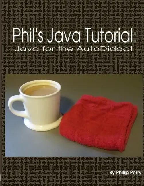 Phil's Java Tutorial: Java for the Autodidact by Philip Perry