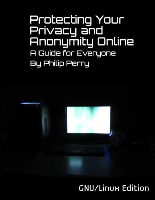 Protecting Your Privacy and Anonymity Online: A Guide For Everyone (GNU/Linux Edition) by Philip Perry
