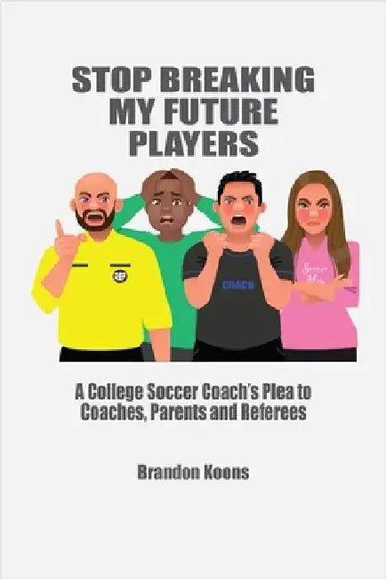Stop Breaking My Future Players: A College Coach's Plea to Coaches, Parents and Referees by Koons, Brandon