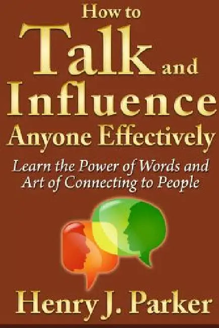 How to Talk and Influence Anyone Effectively: Learn the Power of Words and Art of Connecting to People by Henry J. Parker