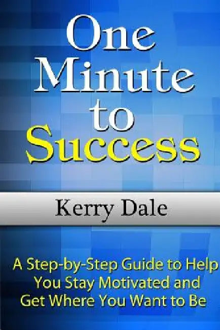 One Minute to Success: A Step-by-Step Guide to Help You Stay Motivated and Get Where You Want to Be by Kerry Dale