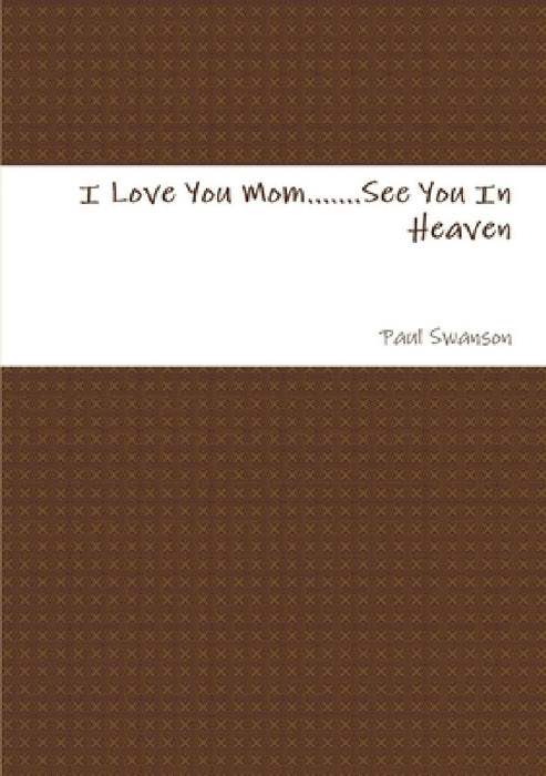 I Love You Mom.......See You In Heaven by Paul Swanson