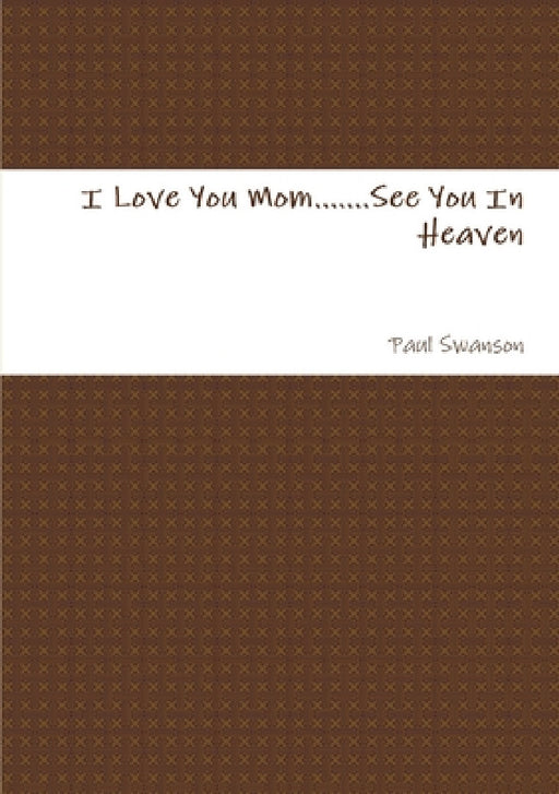 I Love You Mom.......See You In Heaven by Paul Swanson