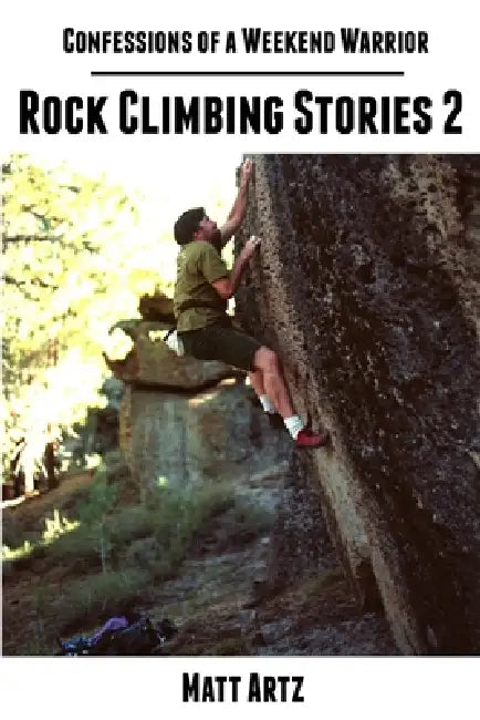 Confessions of a Weekend Warrior: Rock Climbing Stories 2 by Matt Artz