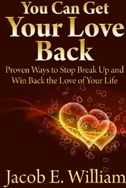 You Can Get Your Love Back: Proven Ways to Stop Break Up and Win Back the Love of Your Life by Jacob E. William
