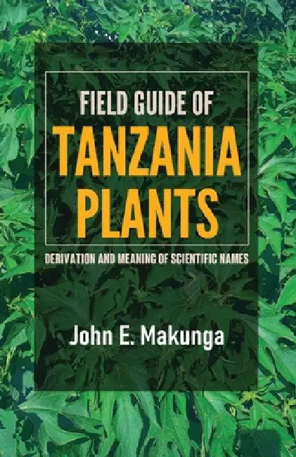 Field Guide of Tanzania Plants: Derivation and Meaning of Scientific Names by John Makunga