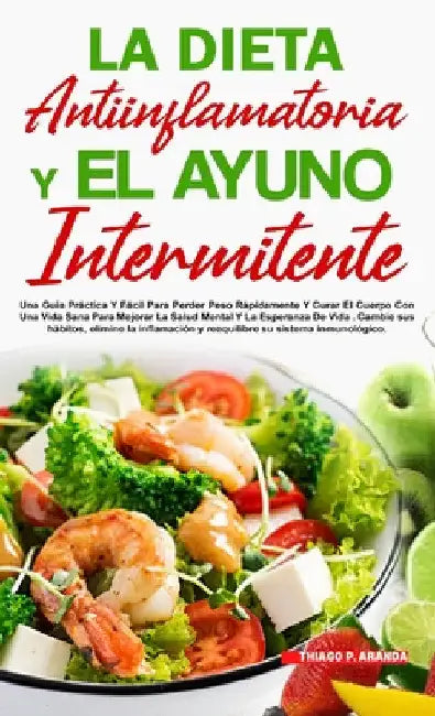 La Dieta Antiinflamatoria Y El Ayuno Intermitente: Para Perder Peso Rápidamente Y Curar El Cuerpo Con Una Vida Sana Para Mejorar La Salud Mental Y La by Thiago P. Aranda