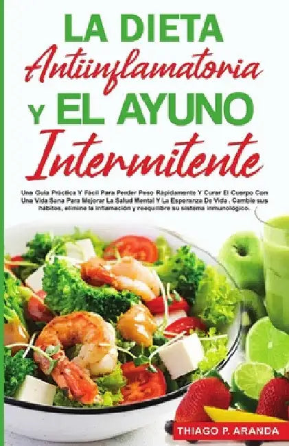 La Dieta Antiinflamatoria Y El Ayuno Intermitente: Para Perder Peso Rápidamente Y Curar El Cuerpo Con Una Vida Sana Para Mejorar La Salud Mental Y La by Thiago P. Aranda