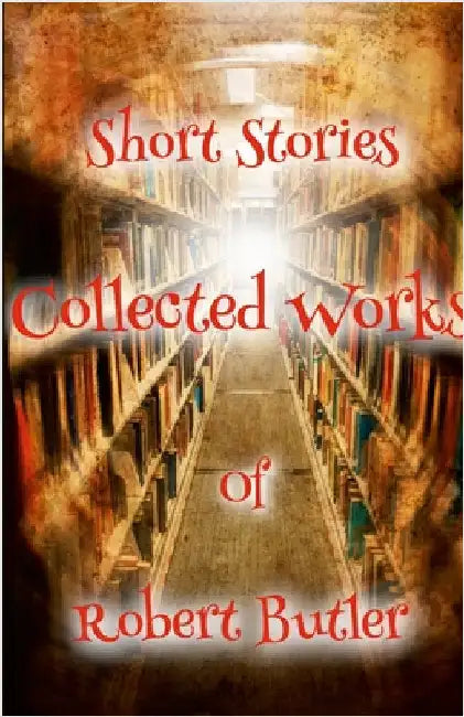 Short Stories: The Collected Works of Robert Butler by Butler, Robert