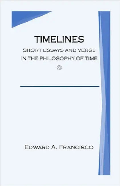 Timelines: Short Essays and Verse in the Philosophy of Time by Francisco, Edward