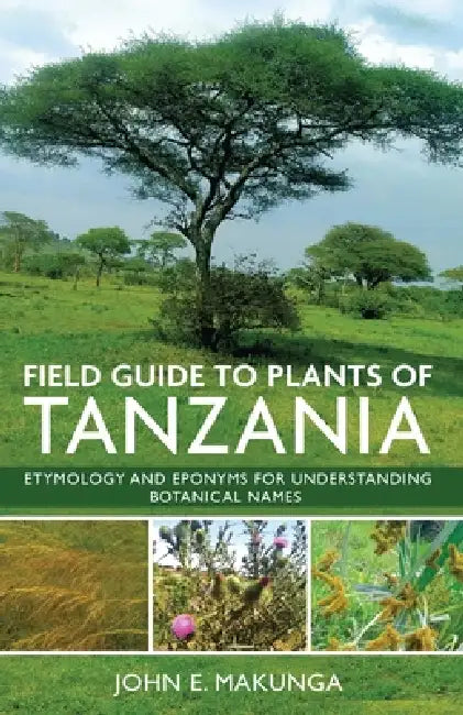 Field Guide to Plants of Tanzania: Etymology and Eponyms for Understanding Botanical Names by John Makunga