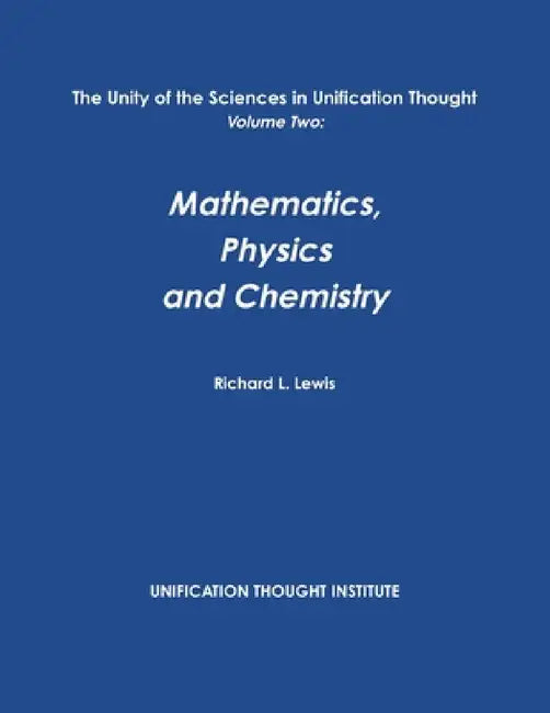 The Unity of the Sciences in Unification Thought Volume Two: Math, Physics, Chemistry by Richard L. Lewis
