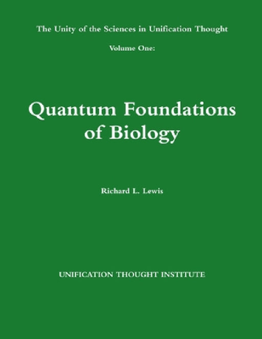 The Unity of the Sciences in Unification Thought Volume One: Quantum Foundations Biology by Richard L. Lewis