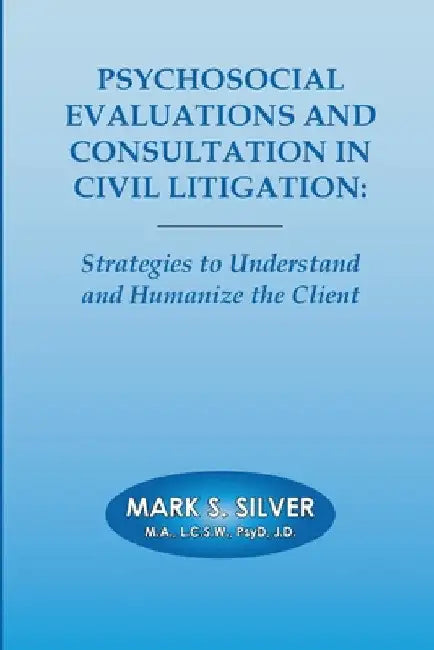 Psychosocial Evaluations and Consultation in Civil Litigation: Strategies to Understand and Humanize the Client by Mark Silver