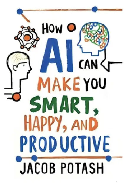 How AI Can Make You Smart, Happy and Productive by Jacob Potash