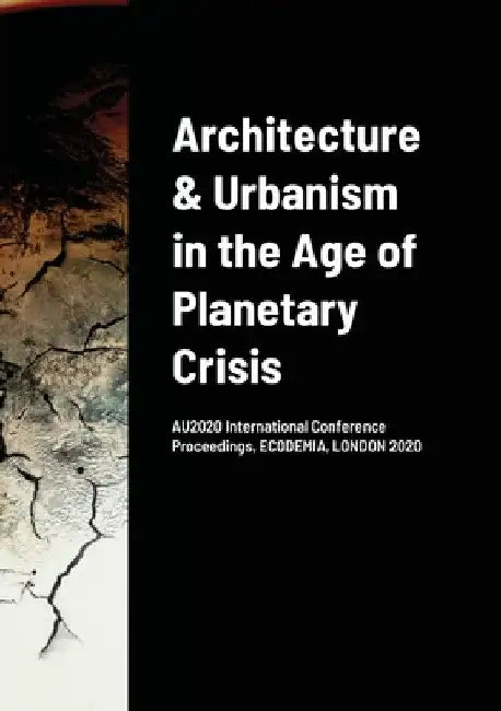 Architecture & Urbanism in the Age of Planetary Crisis: AU2020 International Conference Proceedings, ECODEMIA, LONDON 2020 by Senem Zeybekoglu