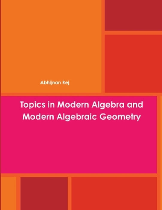 Topics in Modern Algebra and Modern Algebraic Geometry by Abhijnan Rej