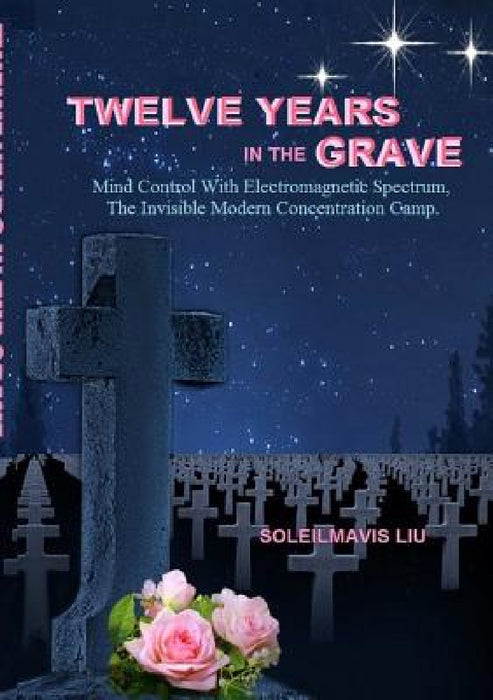 Twelve Years in the Grave - Mind Control with Electromagnetic Spectrums, the Invisible Modern Concentration Camp. by Soleilmavis Liu
