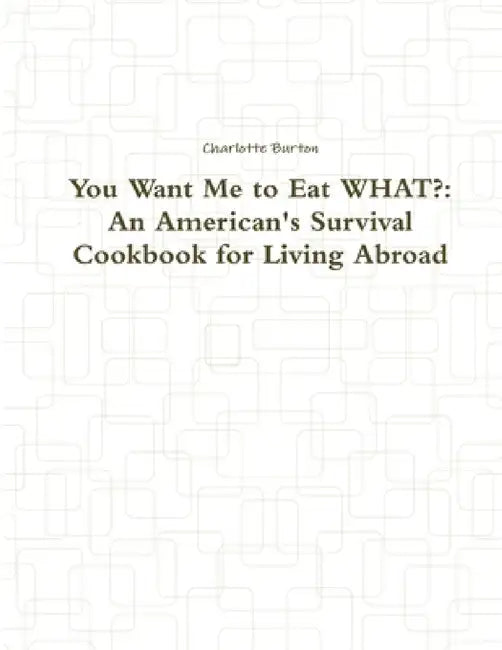 You Want Me to Eat WHAT?: An American's Survival Cookbook for Living Abroad by Charlotte Burton