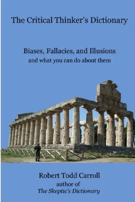 The Critical Thinker's Dictionary: Biases, Fallacies, and Illusions and what you can do about them by Robert Carroll