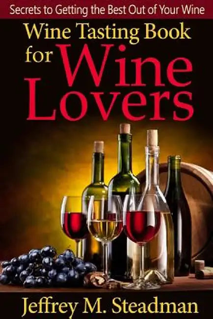 Wine Tasting Book for Wine Lovers: Secrets to Getting the Best Out of Your Wine by M. Steadman, Jeffrey