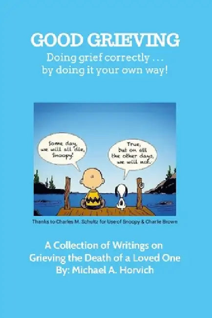 Good Grieving: Grieve correctly ... by doing it your own way! A Collection of Writings on Grieving the Death of a Loved One by Michael a. Horvich
