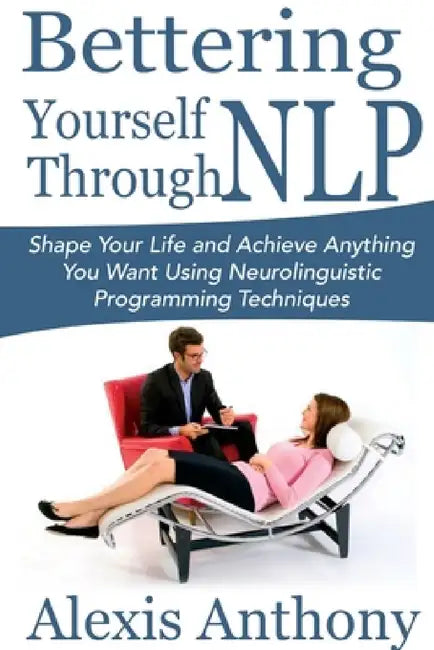 Bettering Yourself Through NLP: Shape Your Life and Achieve Anything You Want Using Neurolinguistic Programming Techniques by Alexis Anthony