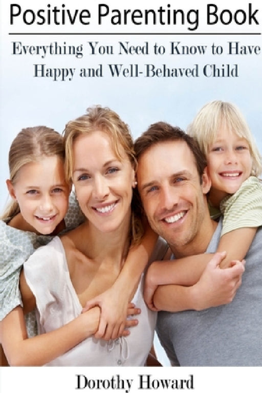 Positive Parenting Book: Everything You Need to Know to Have Happy and Well-Behaved Child by Dorothy Howard