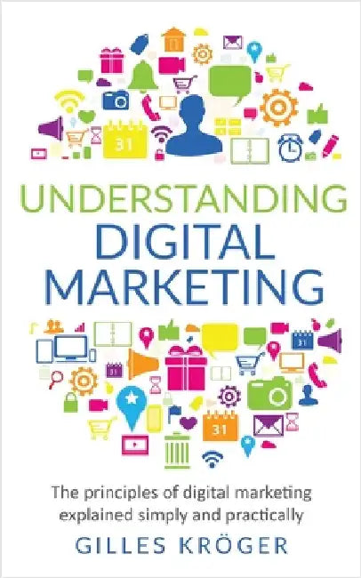Understanding Digital Marketing: The principles of digital marketing explained simply and practically by Kröger, Gilles