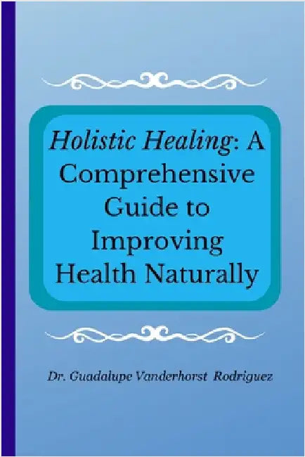 Holistic Healing: A Comprehensive Guide to Improving Health Naturally by Vanderhorst Rodriguez, Guadalupe