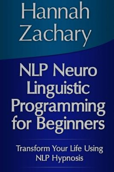 NLP Neuro Linguistic Programming for Beginners: Transform Your Life Using NLP Hypnosis by Hannah Zachary