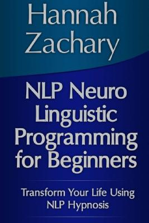 NLP Neuro Linguistic Programming for Beginners: Transform Your Life Using NLP Hypnosis by Hannah Zachary