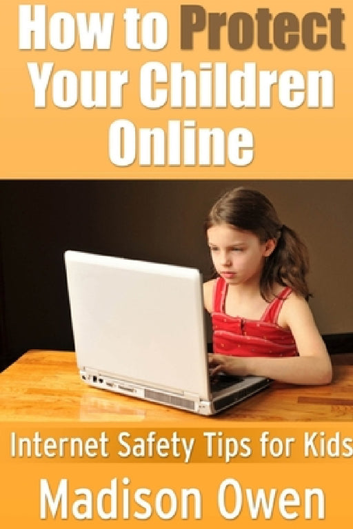 How to Protect Your Children Online: Internet Safety Tips for Kids by Madison Owen